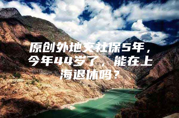 原创外地交社保5年，今年44岁了，能在上海退休吗？