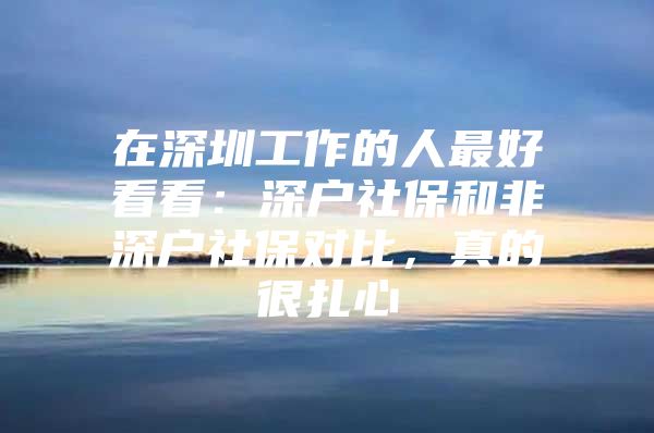 在深圳工作的人最好看看：深户社保和非深户社保对比，真的很扎心