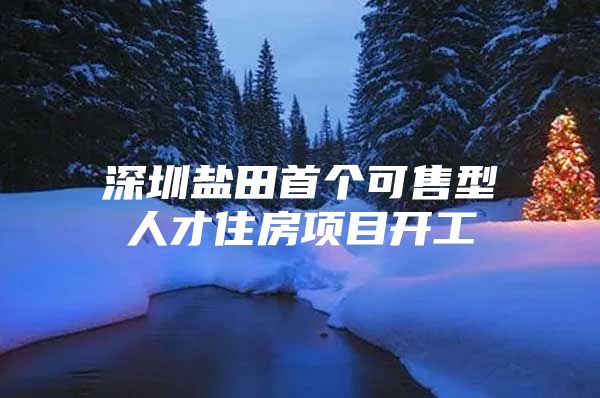 深圳盐田首个可售型人才住房项目开工