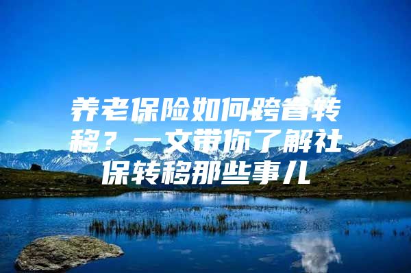 养老保险如何跨省转移？一文带你了解社保转移那些事儿