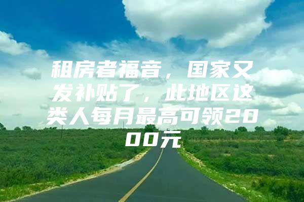 租房者福音，国家又发补贴了，此地区这类人每月最高可领2000元