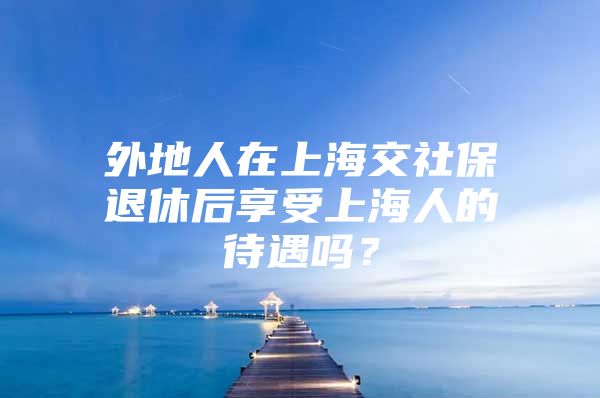 外地人在上海交社保退休后享受上海人的待遇吗？