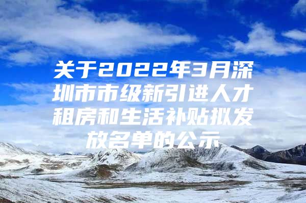 关于2022年3月深圳市市级新引进人才租房和生活补贴拟发放名单的公示