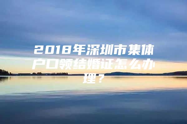 2018年深圳市集体户口领结婚证怎么办理？