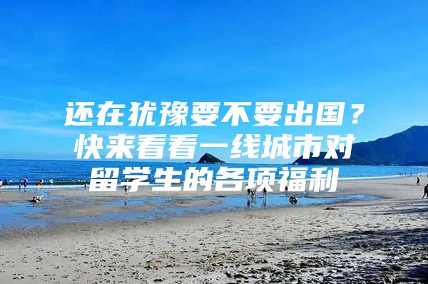 还在犹豫要不要出国？快来看看一线城市对留学生的各项福利