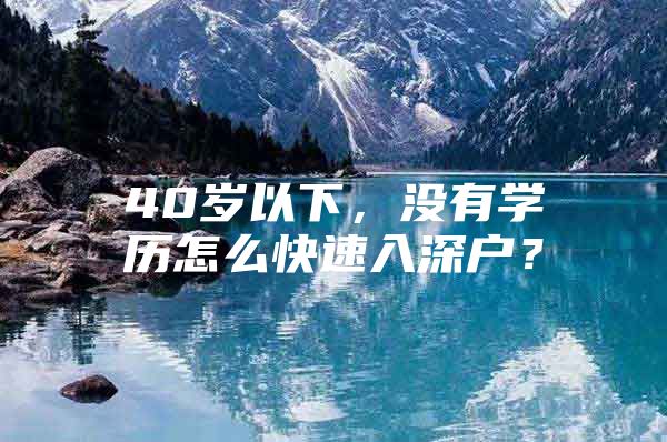 40岁以下，没有学历怎么快速入深户？