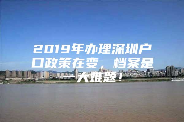 2019年办理深圳户口政策在变，档案是一大难题！