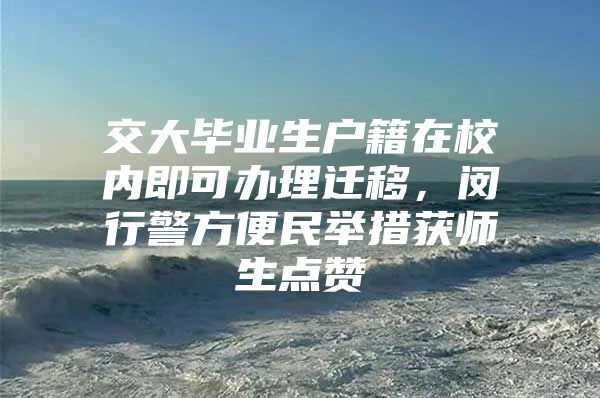 交大毕业生户籍在校内即可办理迁移，闵行警方便民举措获师生点赞