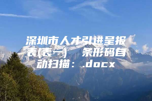 深圳市人才引进呈报表(表一)  条形码自动扫描：.docx
