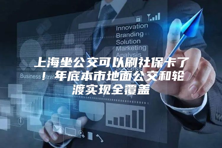 上海坐公交可以刷社保卡了！年底本市地面公交和轮渡实现全覆盖