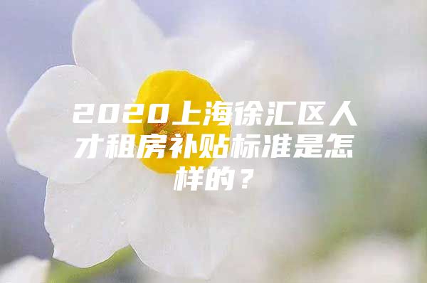 2020上海徐汇区人才租房补贴标准是怎样的？