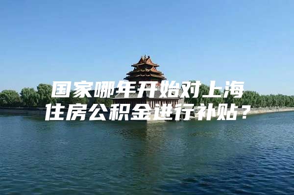国家哪年开始对上海住房公积金进行补贴？