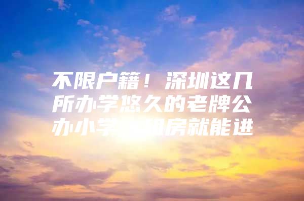 不限户籍！深圳这几所办学悠久的老牌公办小学，租房就能进