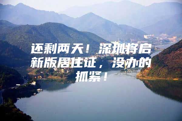 还剩两天！深圳将启新版居住证，没办的抓紧！