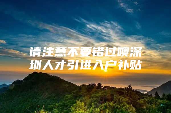 请注意不要错过噢深圳人才引进入户补贴