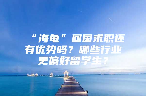 “海龟”回国求职还有优势吗？哪些行业更偏好留学生？