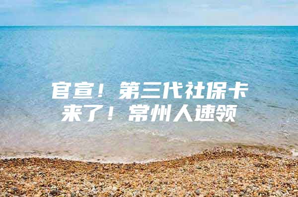 官宣！第三代社保卡来了！常州人速领