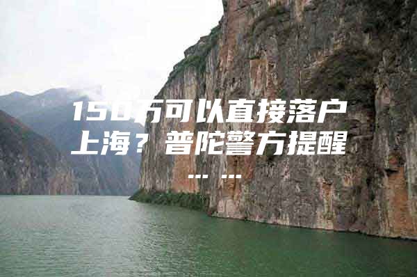150万可以直接落户上海？普陀警方提醒……