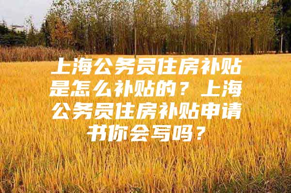 上海公务员住房补贴是怎么补贴的？上海公务员住房补贴申请书你会写吗？