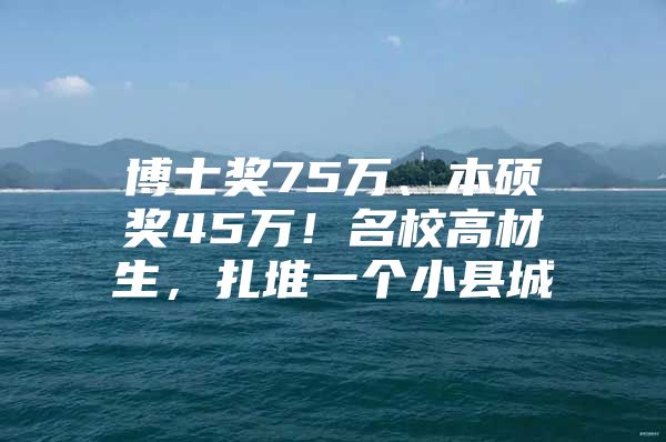 博士奖75万、本硕奖45万！名校高材生，扎堆一个小县城