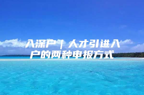 入深户｜人才引进入户的两种申报方式