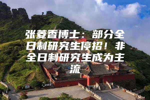 张菱香博士：部分全日制研究生停招！非全日制研究生成为主流