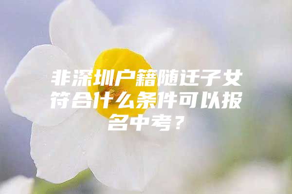 非深圳户籍随迁子女符合什么条件可以报名中考？