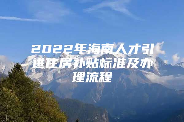2022年海南人才引进住房补贴标准及办理流程