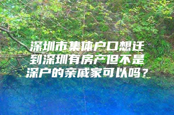 深圳市集体户口想迁到深圳有房产但不是深户的亲戚家可以吗？