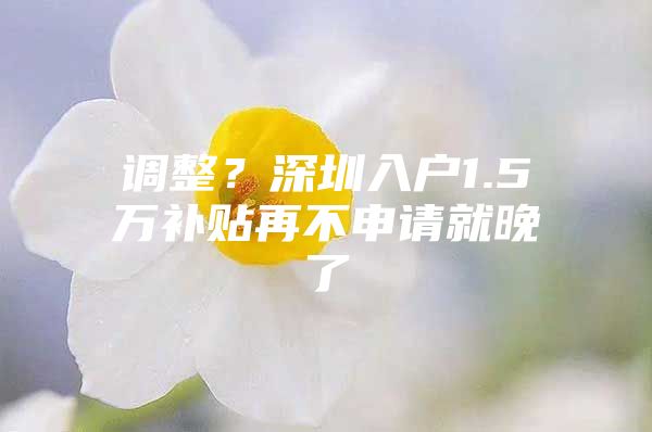调整？深圳入户1.5万补贴再不申请就晚了