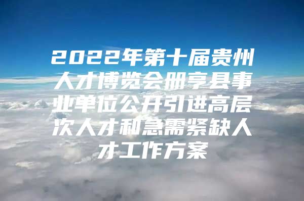 2022年第十届贵州人才博览会册亨县事业单位公开引进高层次人才和急需紧缺人才工作方案