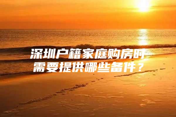 深圳户籍家庭购房时需要提供哪些备件？