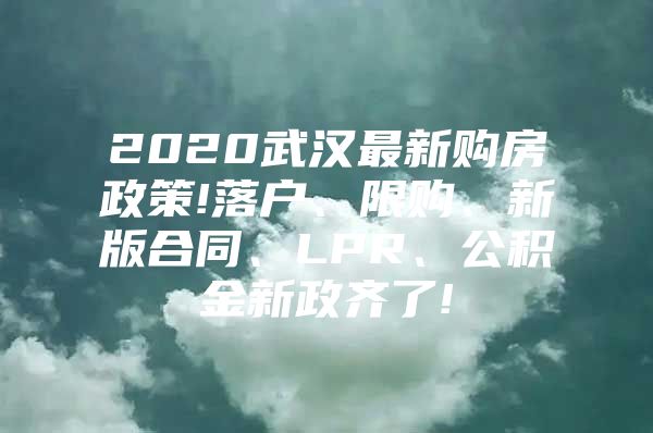 2020武汉最新购房政策!落户、限购、新版合同、LPR、公积金新政齐了!