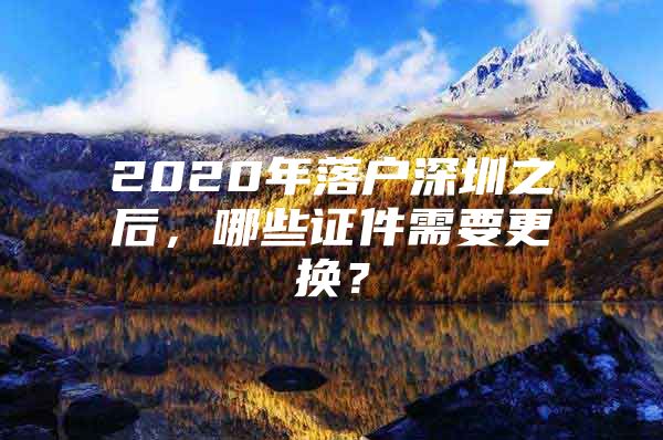 2020年落户深圳之后，哪些证件需要更换？