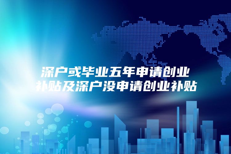 深户或毕业五年申请创业补贴及深户没申请创业补贴