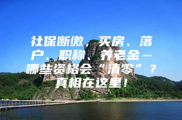 社保断缴，买房、落户、职称、养老金…哪些资格会“清零”？真相在这里！