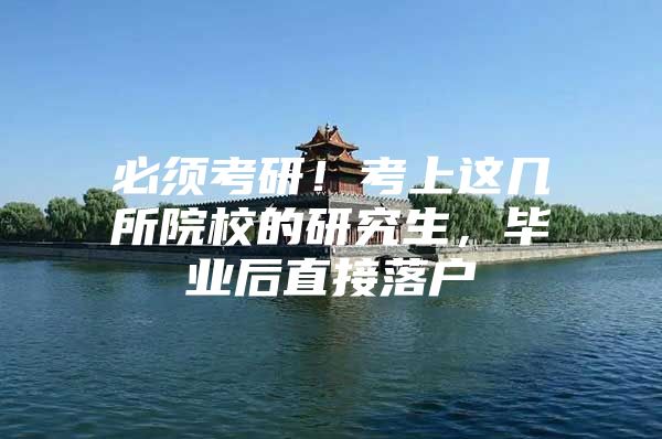 必须考研！考上这几所院校的研究生，毕业后直接落户