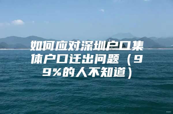 如何应对深圳户口集体户口迁出问题（99%的人不知道）