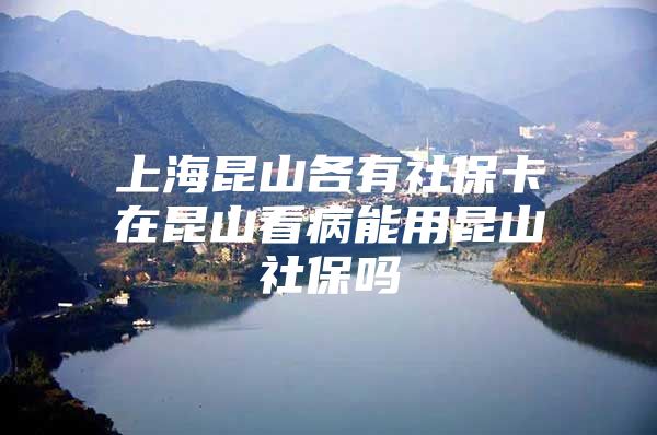 上海昆山各有社保卡在昆山看病能用昆山社保吗
