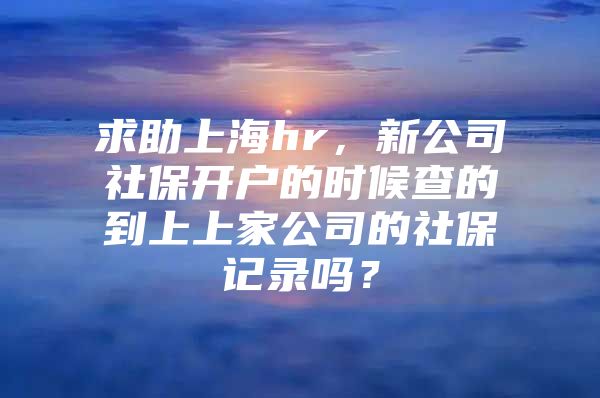 求助上海hr，新公司社保开户的时候查的到上上家公司的社保记录吗？