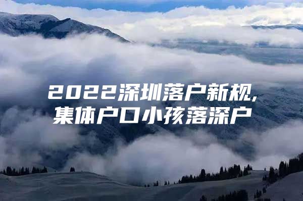 2022深圳落户新规,集体户口小孩落深户