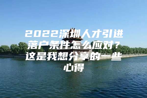 2022深圳人才引进落户条件怎么应对？这是我想分享的一些心得