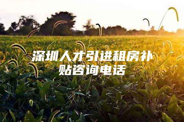 深圳人才引进租房补贴咨询电话