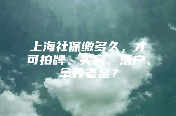 上海社保缴多久，才可拍牌、买房、落户、拿养老金？