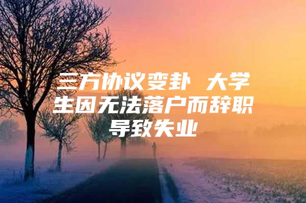 三方协议变卦 大学生因无法落户而辞职导致失业