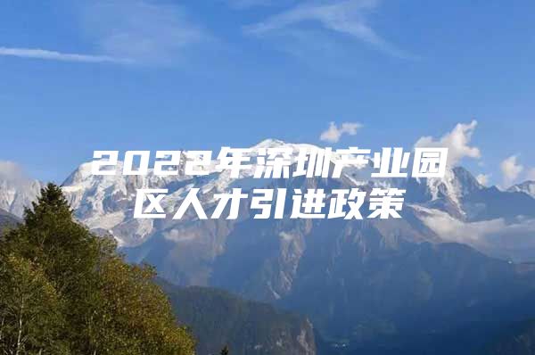 2022年深圳产业园区人才引进政策