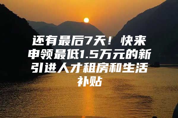 还有最后7天！快来申领最低1.5万元的新引进人才租房和生活补贴