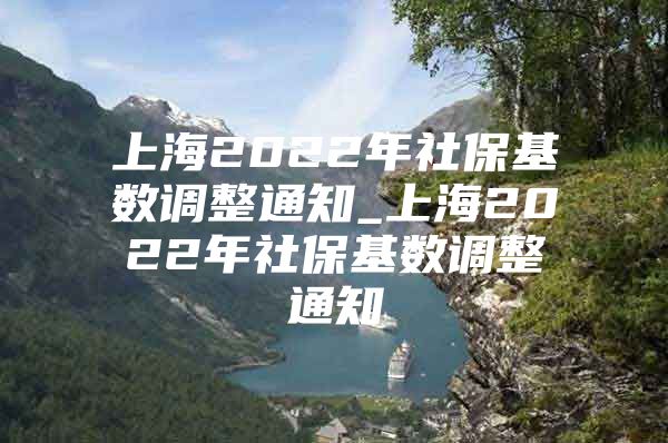 上海2022年社保基数调整通知_上海2022年社保基数调整通知