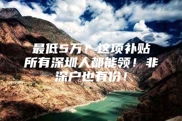 最低5万！这项补贴所有深圳人都能领！非深户也有份！