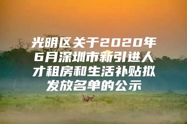 光明区关于2020年6月深圳市新引进人才租房和生活补贴拟发放名单的公示
